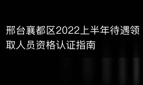 邢台襄都区2022上半年待遇领取人员资格认证指南