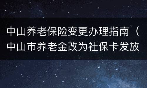 中山养老保险变更办理指南（中山市养老金改为社保卡发放）