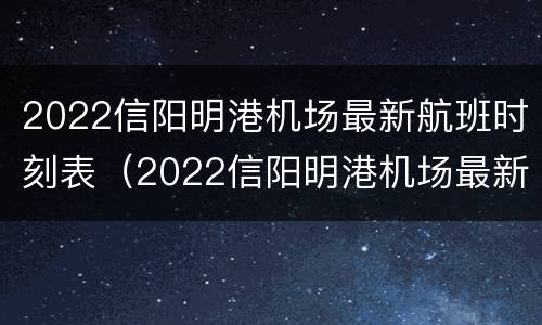 2022信阳明港机场最新航班时刻表（2022信阳明港机场最新航班时刻表图片）