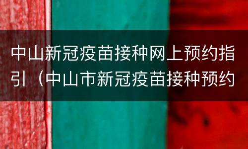 中山新冠疫苗接种网上预约指引（中山市新冠疫苗接种预约）