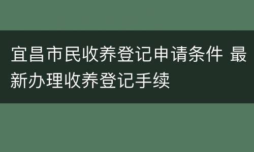 宜昌市民收养登记申请条件 最新办理收养登记手续