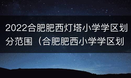 2022合肥肥西灯塔小学学区划分范围（合肥肥西小学学区划分示意图）