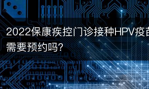 2022保康疾控门诊接种HPV疫苗需要预约吗？