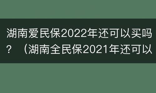湖南爱民保2022年还可以买吗？（湖南全民保2021年还可以买吗）