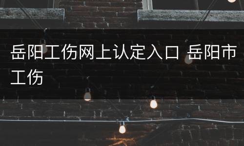 岳阳工伤网上认定入口 岳阳市工伤
