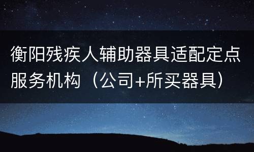 衡阳残疾人辅助器具适配定点服务机构（公司+所买器具）