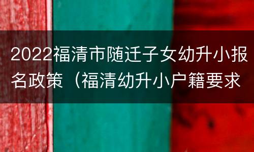 2022福清市随迁子女幼升小报名政策（福清幼升小户籍要求）