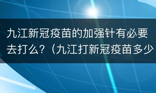 九江新冠疫苗的加强针有必要去打么?（九江打新冠疫苗多少钱）