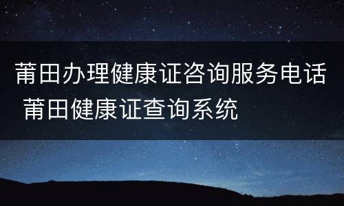 莆田办理健康证咨询服务电话 莆田健康证查询系统
