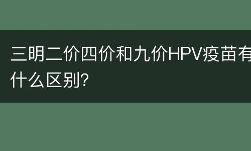 三明二价四价和九价HPV疫苗有什么区别？