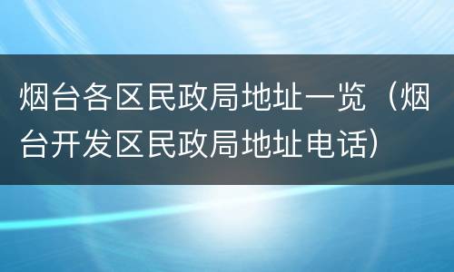 烟台各区民政局地址一览（烟台开发区民政局地址电话）