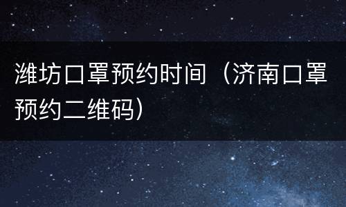 潍坊口罩预约时间（济南口罩预约二维码）