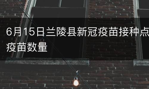 6月15日兰陵县新冠疫苗接种点疫苗数量