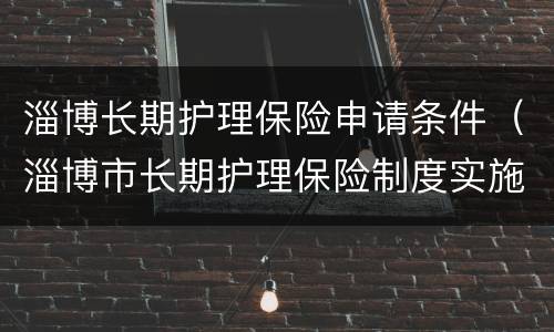 淄博长期护理保险申请条件（淄博市长期护理保险制度实施方案）