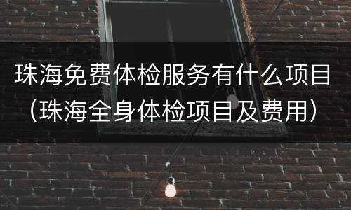 珠海免费体检服务有什么项目（珠海全身体检项目及费用）