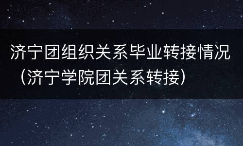 济宁团组织关系毕业转接情况（济宁学院团关系转接）