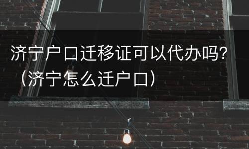 济宁户口迁移证可以代办吗？（济宁怎么迁户口）