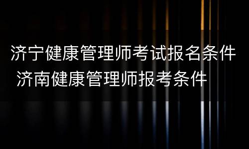济宁健康管理师考试报名条件 济南健康管理师报考条件