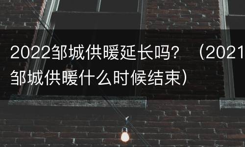 2022邹城供暖延长吗？（2021邹城供暖什么时候结束）