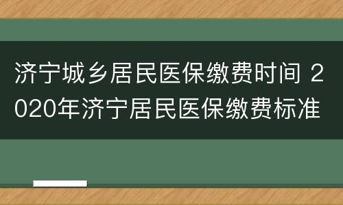 济宁城乡居民医保缴费时间 2020年济宁居民医保缴费标准