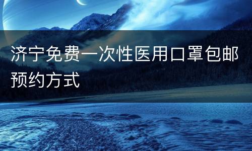 济宁免费一次性医用口罩包邮预约方式