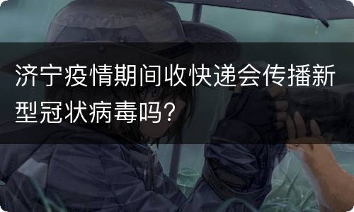 济宁疫情期间收快递会传播新型冠状病毒吗?