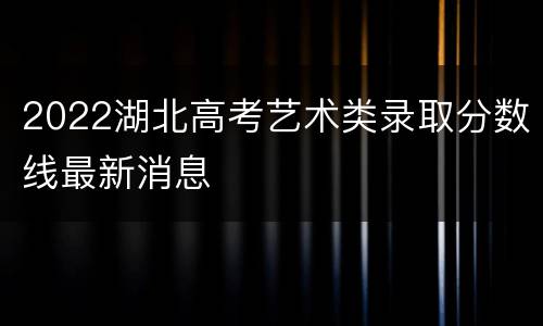 2022湖北高考艺术类录取分数线最新消息