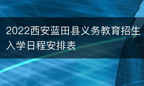 2022西安蓝田县义务教育招生入学日程安排表