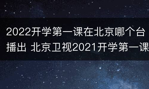 2022开学第一课在北京哪个台播出 北京卫视2021开学第一课