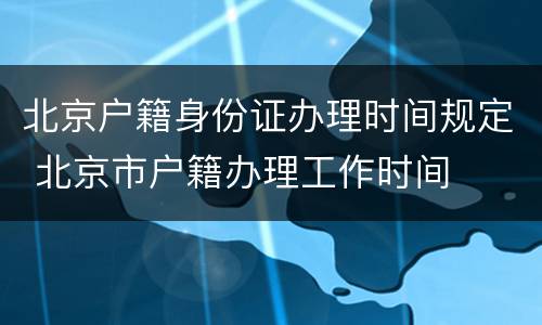 北京户籍身份证办理时间规定 北京市户籍办理工作时间