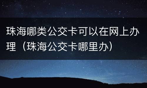 珠海哪类公交卡可以在网上办理（珠海公交卡哪里办）