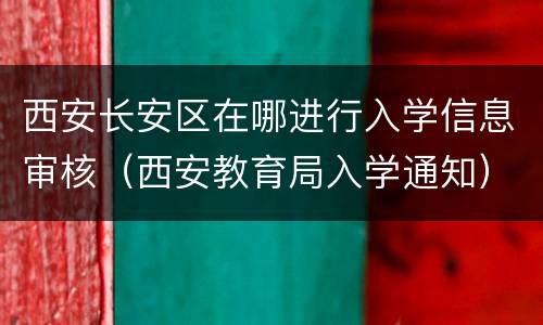 西安长安区在哪进行入学信息审核（西安教育局入学通知）