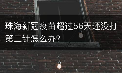 珠海新冠疫苗超过56天还没打第二针怎么办？
