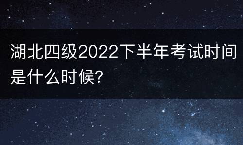湖北四级2022下半年考试时间是什么时候？