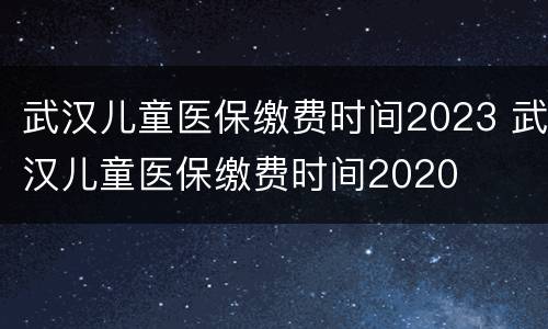 武汉儿童医保缴费时间2023 武汉儿童医保缴费时间2020