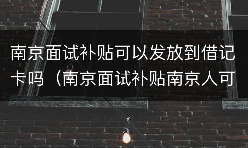 南京面试补贴可以发放到借记卡吗（南京面试补贴南京人可以领吗）