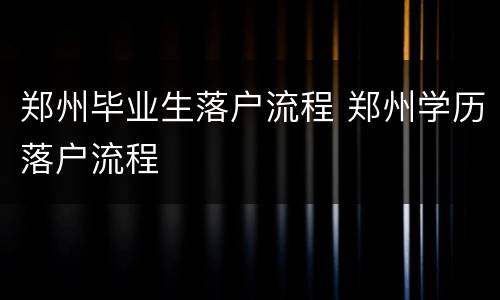 郑州毕业生落户流程 郑州学历落户流程