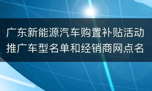 广东新能源汽车购置补贴活动推广车型名单和经销商网点名录