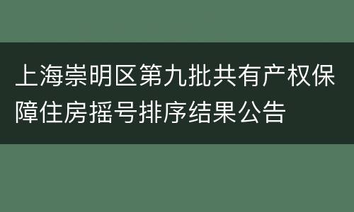 上海崇明区第九批共有产权保障住房摇号排序结果公告