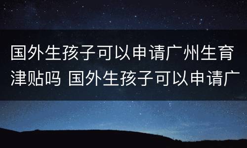 国外生孩子可以申请广州生育津贴吗 国外生孩子可以申请广州生育津贴吗多少钱