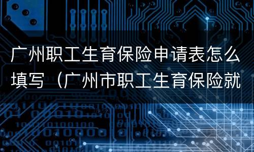 广州职工生育保险申请表怎么填写（广州市职工生育保险就医申请表范本）