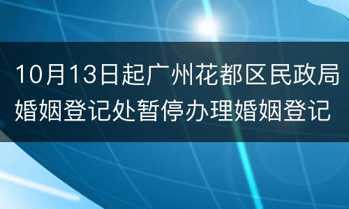 10月13日起广州花都区民政局婚姻登记处暂停办理婚姻登记