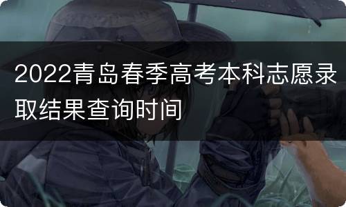 2022青岛春季高考本科志愿录取结果查询时间