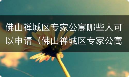佛山禅城区专家公寓哪些人可以申请（佛山禅城区专家公寓哪些人可以申请入住）