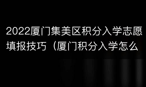 2022厦门集美区积分入学志愿填报技巧（厦门积分入学怎么报名）