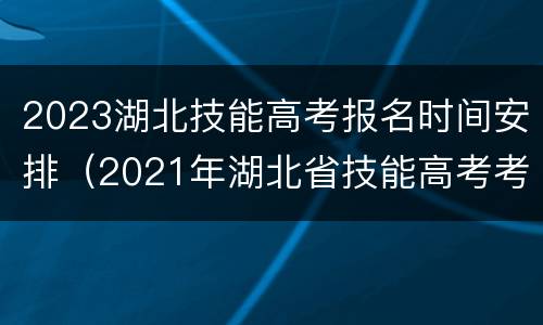 2023湖北技能高考报名时间安排（2021年湖北省技能高考考试时间）