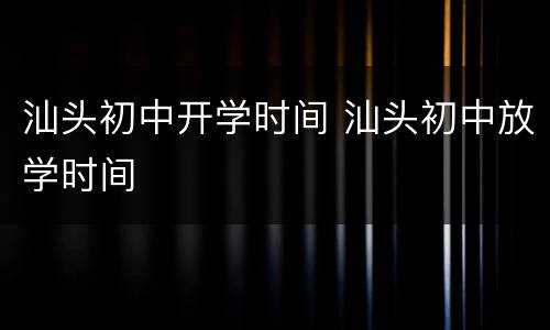 汕头初中开学时间 汕头初中放学时间