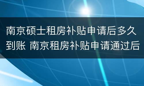 南京硕士租房补贴申请后多久到账 南京租房补贴申请通过后多久拿到钱