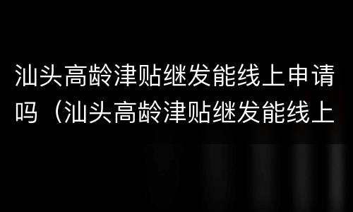 汕头高龄津贴继发能线上申请吗（汕头高龄津贴继发能线上申请吗）