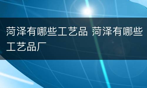 菏泽有哪些工艺品 菏泽有哪些工艺品厂